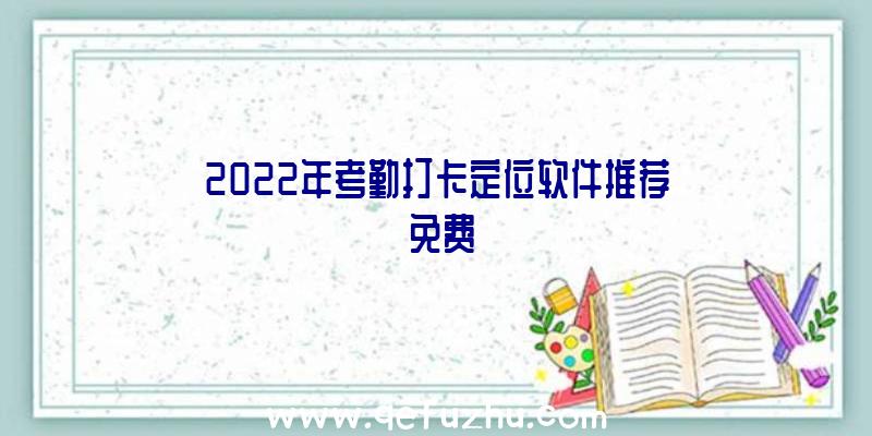 2022年考勤打卡定位软件推荐